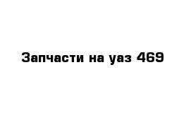 Запчасти на уаз 469